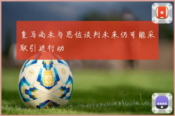 皇马尚未与恩佐谈判未来仍可能采取引进行动