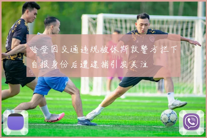 哈登因交通违规被休斯敦警方拦下自报身份后遭逮捕引发关注