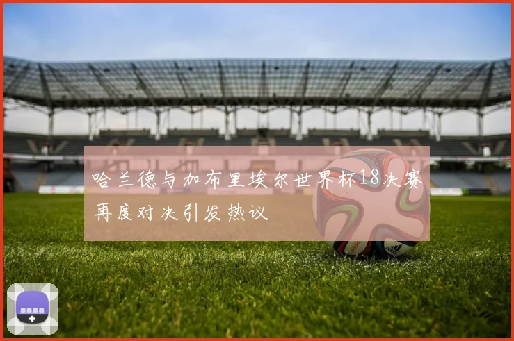 哈兰德与加布里埃尔世界杯18决赛再度对决引发热议