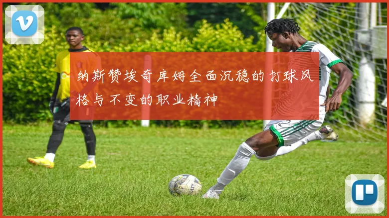 纳斯赞埃奇库姆全面沉稳的打球风格与不变的职业精神
