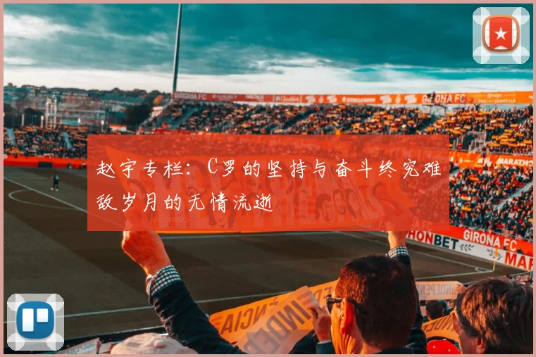 赵宇专栏：C罗的坚持与奋斗终究难敌岁月的无情流逝