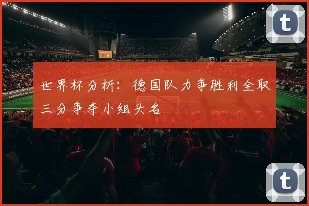 世界杯分析：德国队力争胜利全取三分争夺小组头名