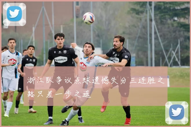 浙江队争议点球遗憾失分三连胜之路只差一步之遥