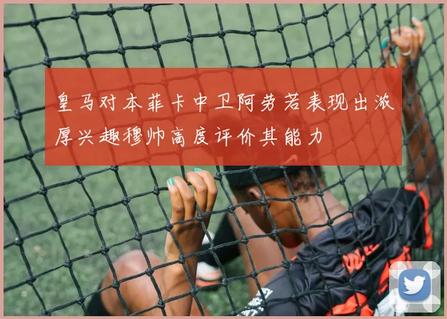皇马对本菲卡中卫阿劳若表现出浓厚兴趣穆帅高度评价其能力