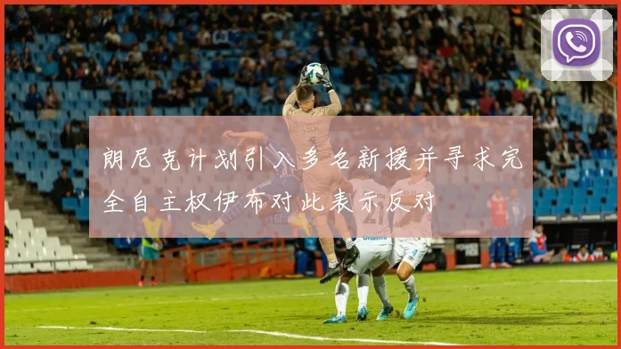 朗尼克计划引入多名新援并寻求完全自主权伊布对此表示反对