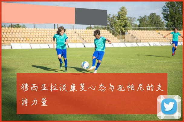 穆西亚拉谈康复心态与孔帕尼的支持力量