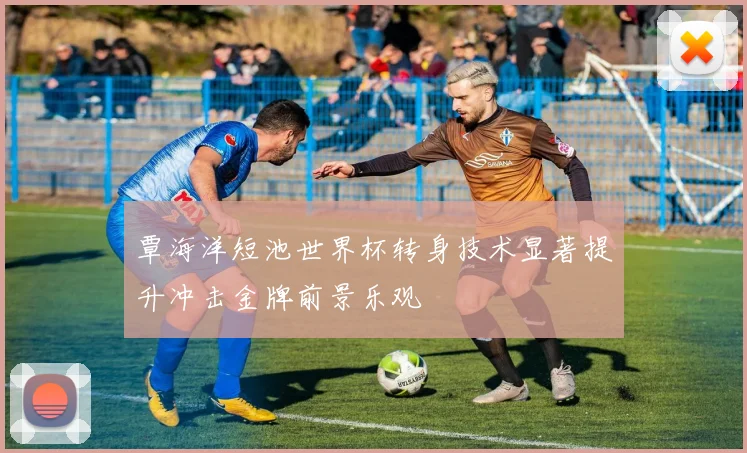 覃海洋短池世界杯转身技术显著提升冲击金牌前景乐观