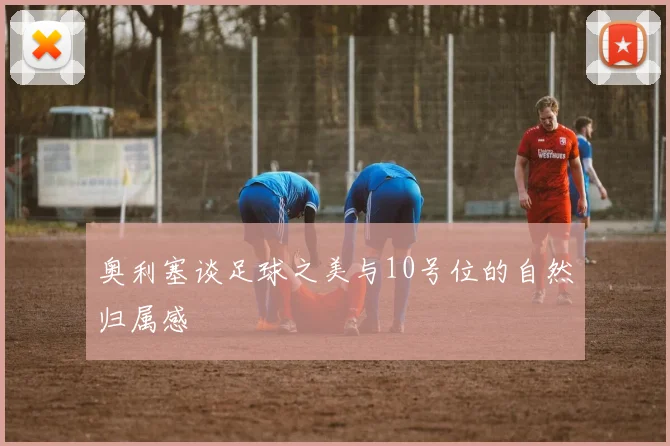奥利塞谈足球之美与10号位的自然归属感