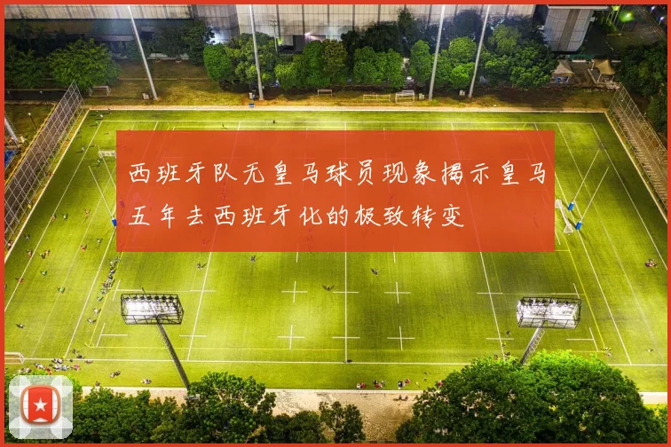 西班牙队无皇马球员现象揭示皇马五年去西班牙化的极致转变