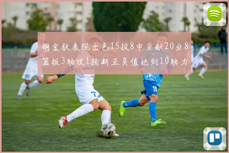 胡金秋表现出色15投8中贡献20分8篮板3助攻1抢断正负值达到10助力球队胜利