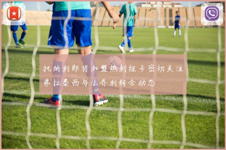 托纳利即将加盟热刺纽卡密切关注弗拉泰西与法乔利转会动态