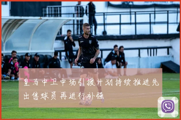 皇马中卫中场引援计划持续推进先出售球员再进行补强