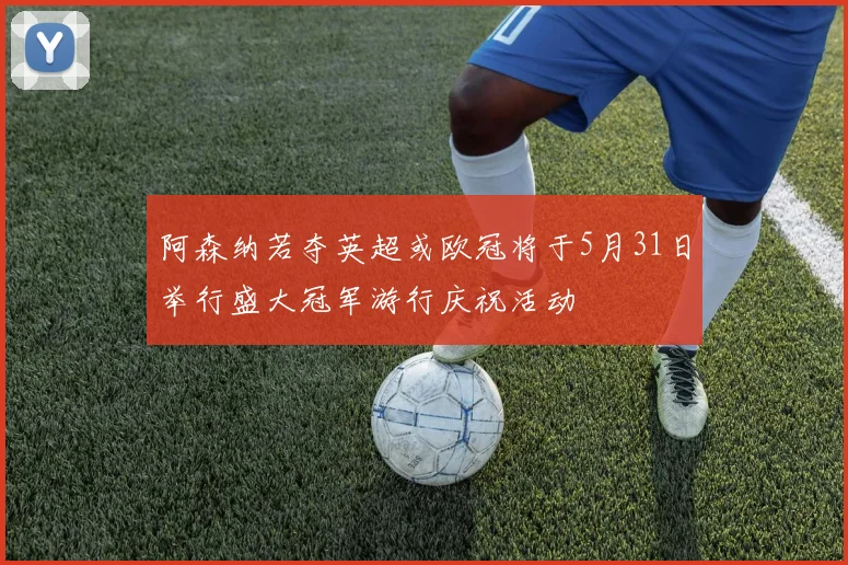 阿森纳若夺英超或欧冠将于5月31日举行盛大冠军游行庆祝活动