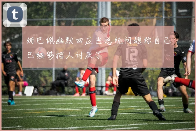 姆巴佩幽默回应当总统问题称自己已经够招人讨厌了