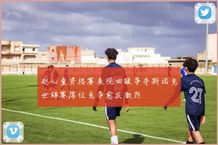赵心童资格赛表现回暖争夺斯诺克世锦赛席位竞争愈发激烈