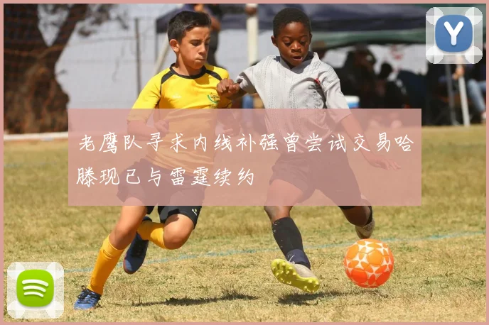 老鹰队寻求内线补强曾尝试交易哈滕现已与雷霆续约