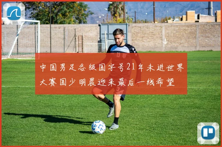中国男足各级国字号21年未进世界大赛国少明晨迎来最后一线希望