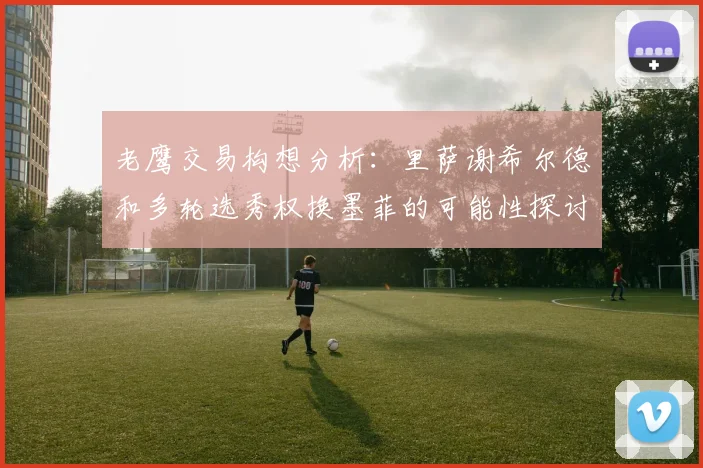 老鹰交易构想分析：里萨谢希尔德和多轮选秀权换墨菲的可能性探讨