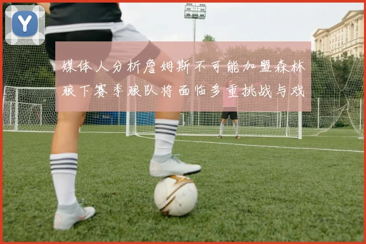 媒体人分析詹姆斯不可能加盟森林狼下赛季狼队将面临多重挑战与戏剧性事件