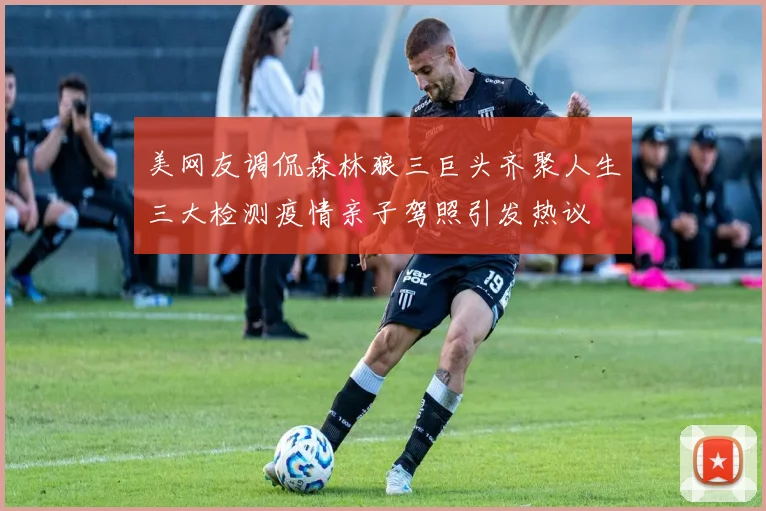 美网友调侃森林狼三巨头齐聚人生三大检测疫情亲子驾照引发热议