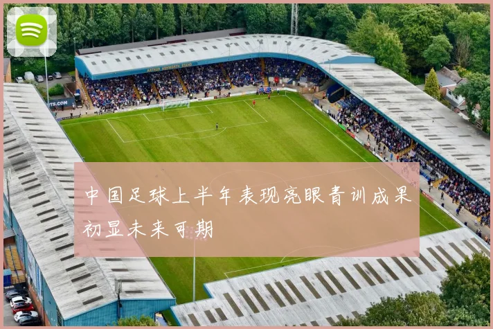 中国足球上半年表现亮眼青训成果初显未来可期